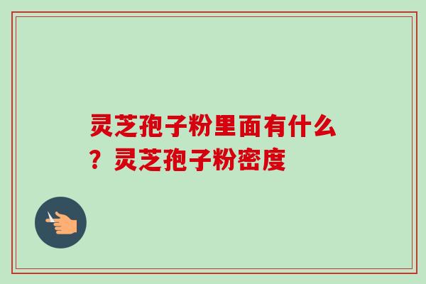 灵芝孢子粉里面有什么?灵芝孢子粉密度-第1张图片-卓越灵芝孢子粉 灵芝孢子粉里面有什么?灵芝孢子粉密度-第1张图片-卓越灵芝孢子粉