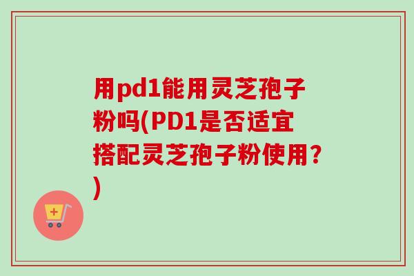 用pd1能用灵芝孢子粉吗(PD1是否适宜搭配灵芝孢子粉使用?)-第1张图片-卓越灵芝孢子粉 用pd1能用灵芝孢子粉吗(PD1是否适宜搭配灵芝孢子粉使用?)-第1张图片-卓越灵芝孢子粉