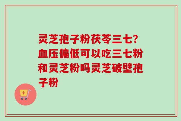 灵芝孢子粉茯苓三七?血压偏低可以吃三七粉和灵芝粉吗灵芝破壁孢子粉-第1张图片-卓越灵芝孢子粉 灵芝孢子粉茯苓三七?血压偏低可以吃三七粉和灵芝粉吗灵芝破壁孢子粉-第1张图片-卓越灵芝孢子粉