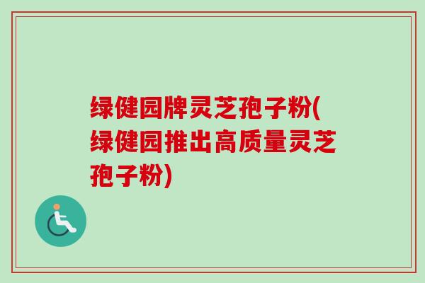 绿健园牌灵芝孢子粉(绿健园推出高质量灵芝孢子粉)-第1张图片-卓越灵芝孢子粉 绿健园牌灵芝孢子粉(绿健园推出高质量灵芝孢子粉)-第1张图片-卓越灵芝孢子粉