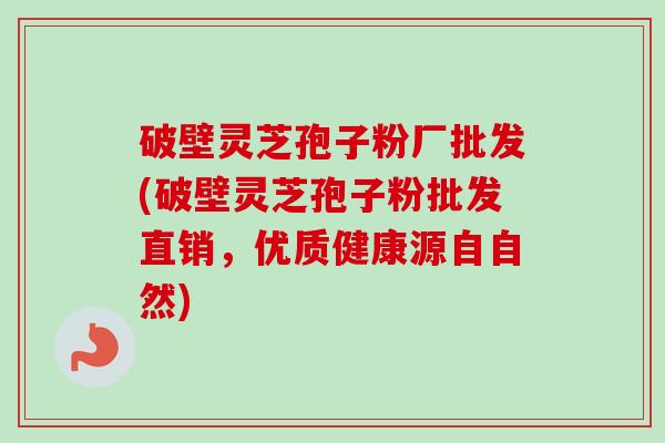 破壁灵芝孢子粉厂批发(破壁灵芝孢子粉批发直销，优质健康源自自然)-第1张图片-卓越灵芝孢子粉