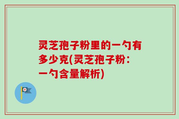 灵芝孢子粉里的一勺有多少克(灵芝孢子粉：一勺含量解析)-第1张图片-卓越灵芝孢子粉