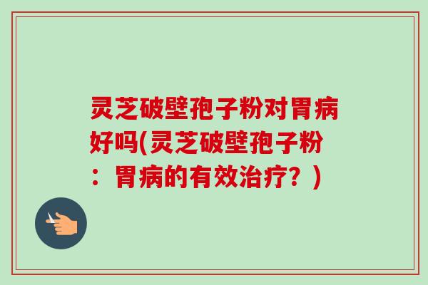 灵芝破壁孢子粉对胃病好吗(灵芝破壁孢子粉：胃病的有效治疗？)-第1张图片-卓越灵芝孢子粉