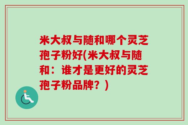 米大叔与随和哪个灵芝孢子粉好(米大叔与随和:谁才是更好的灵芝孢子粉品牌?)-第1张图片-卓越灵芝孢子粉 米大叔与随和哪个灵芝孢子粉好(米大叔与随和:谁才是更好的灵芝孢子粉品牌?)-第1张图片-卓越灵芝孢子粉