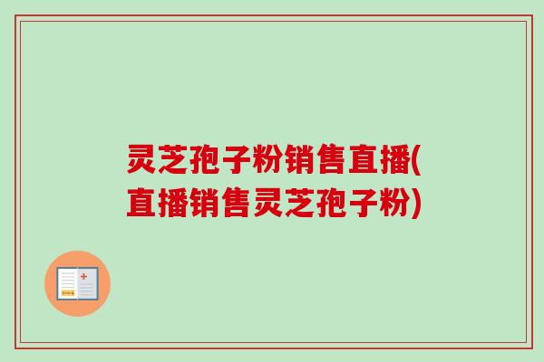 灵芝孢子粉销售直播(直播销售灵芝孢子粉)-第1张图片-卓越灵芝孢子粉