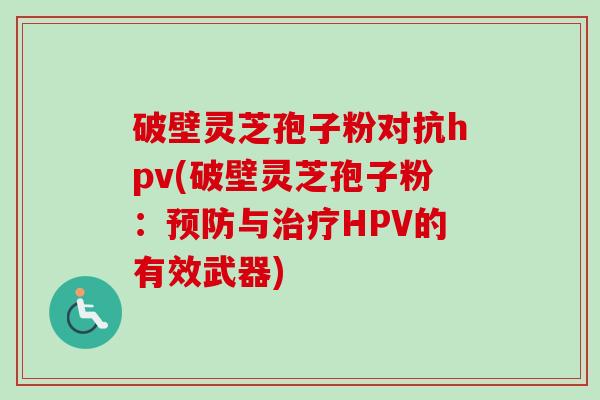 破壁灵芝孢子粉对抗hpv(破壁灵芝孢子粉:预防与治疗HPV的有效武器)-第1张图片-卓越灵芝孢子粉 破壁灵芝孢子粉对抗hpv(破壁灵芝孢子粉:预防与治疗HPV的有效武器)-第1张图片-卓越灵芝孢子粉