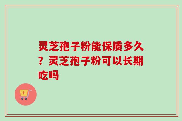 灵芝孢子粉能保质多久？灵芝孢子粉可以长期吃吗-第1张图片-卓越灵芝孢子粉
