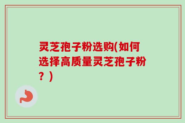 灵芝孢子粉选购(如何选择高质量灵芝孢子粉?)-第1张图片-卓越灵芝孢子粉 灵芝孢子粉选购(如何选择高质量灵芝孢子粉?)-第1张图片-卓越灵芝孢子粉