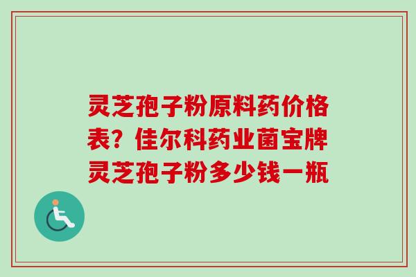 灵芝孢子粉原料药价格表？佳尔科药业菌宝牌灵芝孢子粉多少钱一瓶-第1张图片-卓越灵芝孢子粉