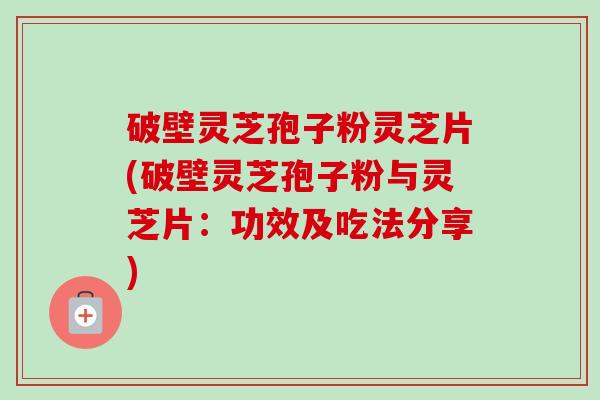 破壁灵芝孢子粉灵芝片(破壁灵芝孢子粉与灵芝片:功效及吃法分享)-第1张图片-卓越灵芝孢子粉 破壁灵芝孢子粉灵芝片(破壁灵芝孢子粉与灵芝片:功效及吃法分享)-第1张图片-卓越灵芝孢子粉