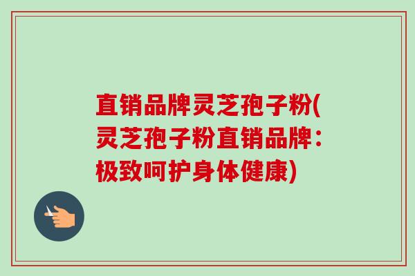 直销品牌灵芝孢子粉(灵芝孢子粉直销品牌:极致呵护身体健康)-第1张图片-卓越灵芝孢子粉 直销品牌灵芝孢子粉(灵芝孢子粉直销品牌:极致呵护身体健康)-第1张图片-卓越灵芝孢子粉