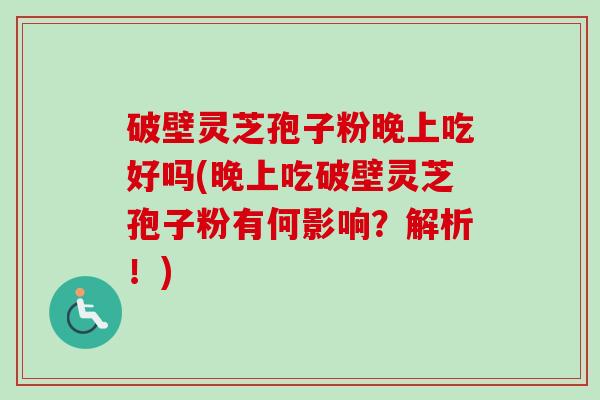 破壁灵芝孢子粉晚上吃好吗(晚上吃破壁灵芝孢子粉有何影响?解析!)-第1张图片-卓越灵芝孢子粉 破壁灵芝孢子粉晚上吃好吗(晚上吃破壁灵芝孢子粉有何影响?解析!)-第1张图片-卓越灵芝孢子粉
