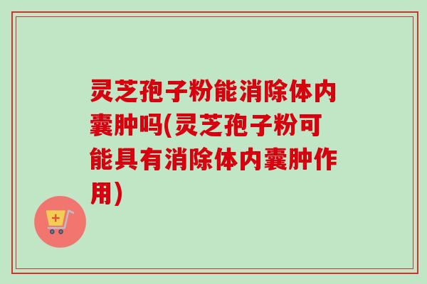 灵芝孢子粉能消除体内囊肿吗(灵芝孢子粉可能具有消除体内囊肿作用)-第1张图片-卓越灵芝孢子粉 灵芝孢子粉能消除体内囊肿吗(灵芝孢子粉可能具有消除体内囊肿作用)-第1张图片-卓越灵芝孢子粉
