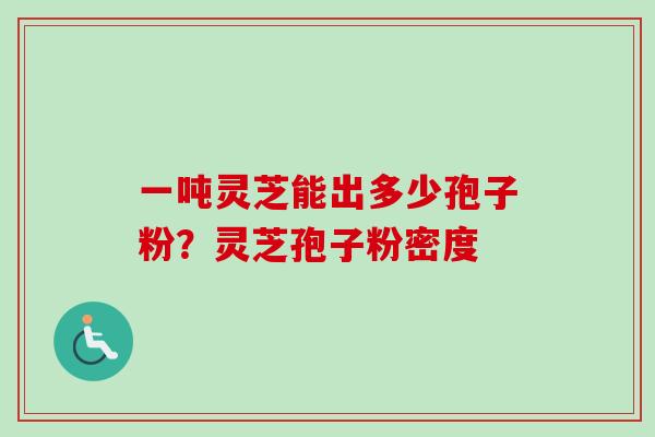 一吨灵芝能出多少孢子粉？灵芝孢子粉密度-第1张图片-卓越灵芝孢子粉