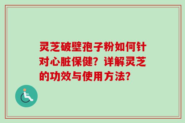 灵芝破壁孢子粉如何针对心脏保健？详解灵芝的功效与使用方法？-第1张图片-卓越灵芝孢子粉
