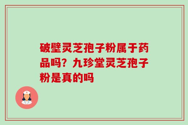破壁灵芝孢子粉属于药品吗？九珍堂灵芝孢子粉是真的吗-第1张图片-卓越灵芝孢子粉