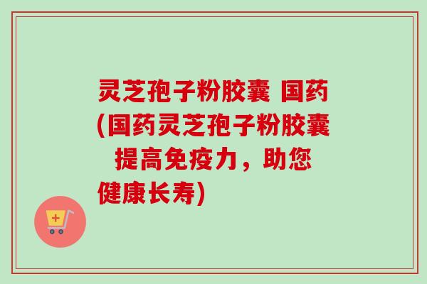 灵芝孢子粉胶囊 国药(国药灵芝孢子粉胶囊 提高免疫力,助您健康长寿)-第1张图片-卓越灵芝孢子粉 灵芝孢子粉胶囊 国药(国药灵芝孢子粉胶囊 提高免疫力,助您健康长寿)-第1张图片-卓越灵芝孢子粉