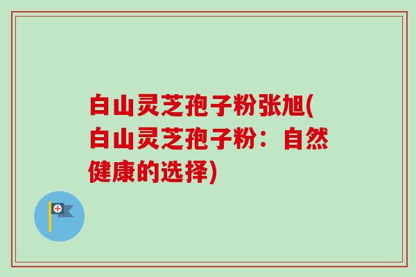 白山灵芝孢子粉张旭(白山灵芝孢子粉:自然健康的选择)-第1张图片-卓越灵芝孢子粉 白山灵芝孢子粉张旭(白山灵芝孢子粉:自然健康的选择)-第1张图片-卓越灵芝孢子粉
