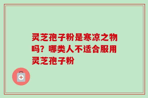 灵芝孢子粉是寒凉之物吗？哪类人不适合服用灵芝孢子粉-第1张图片-卓越灵芝孢子粉