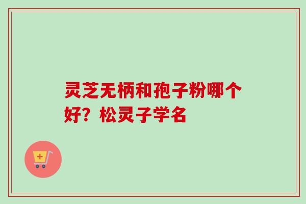 灵芝无柄和孢子粉哪个好?松灵子学名-第1张图片-卓越灵芝孢子粉 灵芝无柄和孢子粉哪个好?松灵子学名-第1张图片-卓越灵芝孢子粉