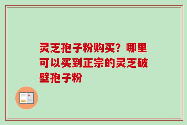 灵芝孢子粉购买?哪里可以买到正宗的灵芝破壁孢子粉-第1张图片-卓越灵芝孢子粉 灵芝孢子粉购买?哪里可以买到正宗的灵芝破壁孢子粉-第1张图片-卓越灵芝孢子粉