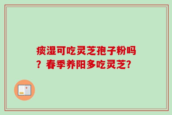 痰湿可吃灵芝孢子粉吗？春季养阳多吃灵芝？-第1张图片-卓越灵芝孢子粉