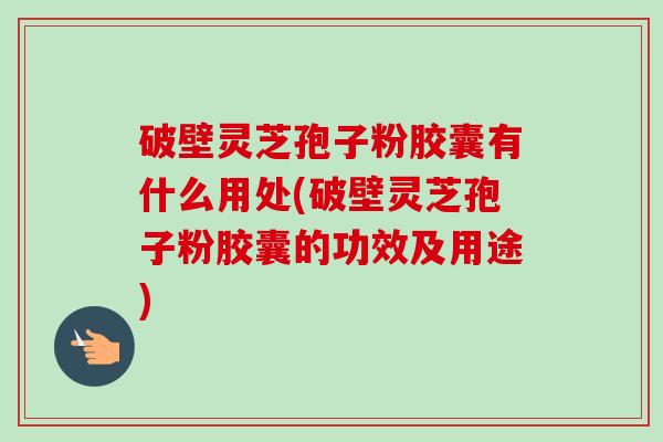 破壁灵芝孢子粉胶囊有什么用处(破壁灵芝孢子粉胶囊的功效及用途)-第1张图片-卓越灵芝孢子粉 破壁灵芝孢子粉胶囊有什么用处(破壁灵芝孢子粉胶囊的功效及用途)-第1张图片-卓越灵芝孢子粉