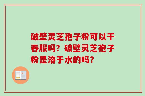 破壁灵芝孢子粉可以干吞服吗?破壁灵芝孢子粉是溶于水的吗?-第1张图片-卓越灵芝孢子粉 破壁灵芝孢子粉可以干吞服吗?破壁灵芝孢子粉是溶于水的吗?-第1张图片-卓越灵芝孢子粉