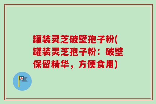 罐装灵芝破壁孢子粉(罐装灵芝孢子粉：破壁保留精华，方便食用)-第1张图片-卓越灵芝孢子粉