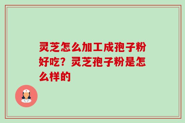 灵芝怎么加工成孢子粉好吃？灵芝孢子粉是怎么样的-第1张图片-卓越灵芝孢子粉