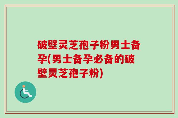 破壁灵芝孢子粉男士备孕(男士备孕必备的破壁灵芝孢子粉)-第1张图片-卓越灵芝孢子粉