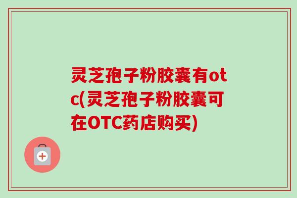 灵芝孢子粉胶囊有otc(灵芝孢子粉胶囊可在OTC药店购买)-第1张图片-卓越灵芝孢子粉