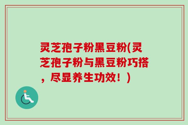 灵芝孢子粉黑豆粉(灵芝孢子粉与黑豆粉巧搭,尽显养生功效!)-第1张图片-卓越灵芝孢子粉 灵芝孢子粉黑豆粉(灵芝孢子粉与黑豆粉巧搭,尽显养生功效!)-第1张图片-卓越灵芝孢子粉