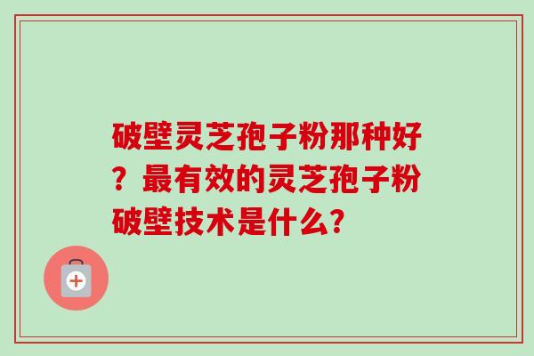 破壁灵芝孢子粉那种好?最有效的灵芝孢子粉破壁技术是什么?-第1张图片-卓越灵芝孢子粉 破壁灵芝孢子粉那种好?最有效的灵芝孢子粉破壁技术是什么?-第1张图片-卓越灵芝孢子粉