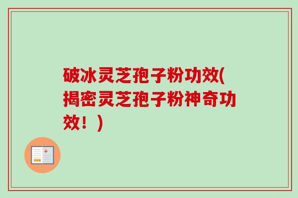 破冰灵芝孢子粉功效(揭密灵芝孢子粉神奇功效!)-第1张图片-卓越灵芝孢子粉 破冰灵芝孢子粉功效(揭密灵芝孢子粉神奇功效!)-第1张图片-卓越灵芝孢子粉