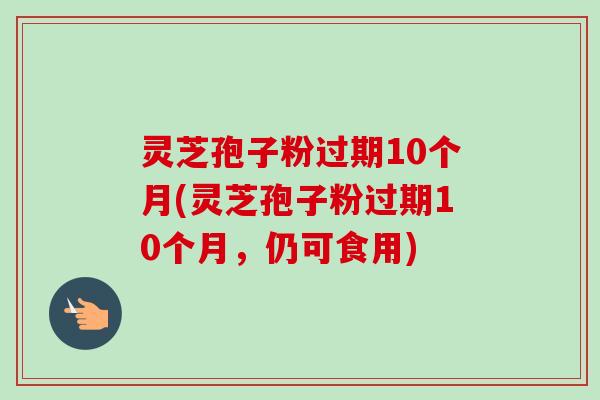 灵芝孢子粉过期10个月(灵芝孢子粉过期10个月,仍可食用)-第1张图片-卓越灵芝孢子粉 灵芝孢子粉过期10个月(灵芝孢子粉过期10个月,仍可食用)-第1张图片-卓越灵芝孢子粉