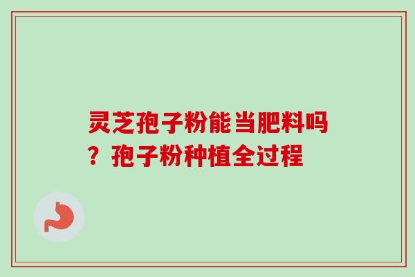 灵芝孢子粉能当肥料吗？孢子粉种植全过程-第1张图片-卓越灵芝孢子粉
