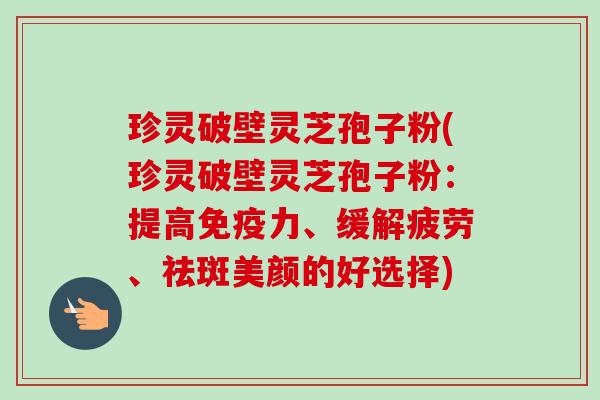 珍灵破壁灵芝孢子粉(珍灵破壁灵芝孢子粉:提高免疫力、缓解疲劳、祛斑美颜的好选择)-第1张图片-卓越灵芝孢子粉 珍灵破壁灵芝孢子粉(珍灵破壁灵芝孢子粉:提高免疫力、缓解疲劳、祛斑美颜的好选择)-第1张图片-卓越灵芝孢子粉