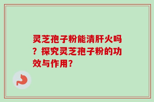 灵芝孢子粉能清肝火吗?探究灵芝孢子粉的功效与作用?-第1张图片-卓越灵芝孢子粉 灵芝孢子粉能清肝火吗?探究灵芝孢子粉的功效与作用?-第1张图片-卓越灵芝孢子粉
