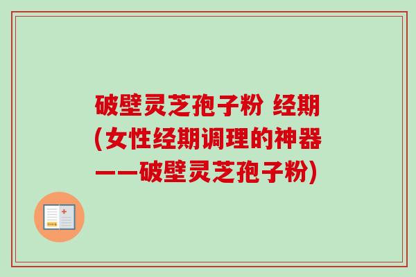 破壁灵芝孢子粉 经期(女性经期调理的神器——破壁灵芝孢子粉)-第1张图片-卓越灵芝孢子粉 破壁灵芝孢子粉 经期(女性经期调理的神器——破壁灵芝孢子粉)-第1张图片-卓越灵芝孢子粉