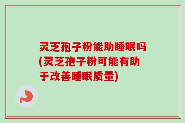 灵芝孢子粉能助睡眠吗(灵芝孢子粉可能有助于改善睡眠质量)-第1张图片-卓越灵芝孢子粉