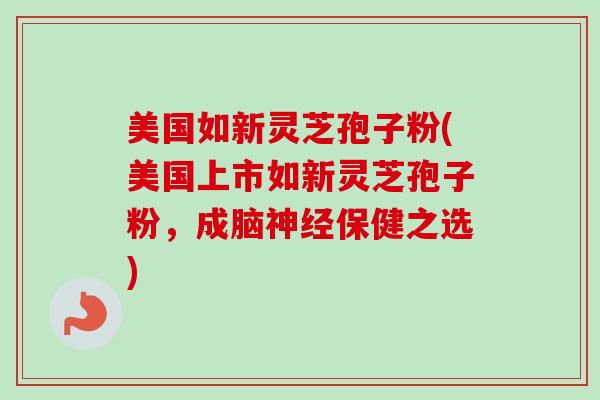美国如新灵芝孢子粉(美国上市如新灵芝孢子粉,成脑神经保健之选)-第1张图片-卓越灵芝孢子粉 美国如新灵芝孢子粉(美国上市如新灵芝孢子粉,成脑神经保健之选)-第1张图片-卓越灵芝孢子粉