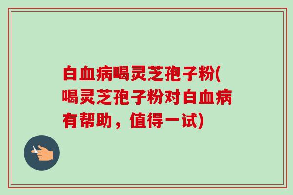 白血病喝灵芝孢子粉(喝灵芝孢子粉对白血病有帮助,值得一试)-第1张图片-卓越灵芝孢子粉 白血病喝灵芝孢子粉(喝灵芝孢子粉对白血病有帮助,值得一试)-第1张图片-卓越灵芝孢子粉