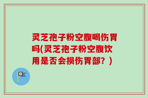 灵芝孢子粉空腹喝伤胃吗(灵芝孢子粉空腹饮用是否会损伤胃部?)-第1张图片-卓越灵芝孢子粉 灵芝孢子粉空腹喝伤胃吗(灵芝孢子粉空腹饮用是否会损伤胃部?)-第1张图片-卓越灵芝孢子粉