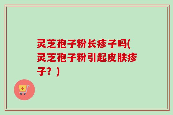 灵芝孢子粉长疹子吗(灵芝孢子粉引起皮肤疹子？)-第1张图片-卓越灵芝孢子粉