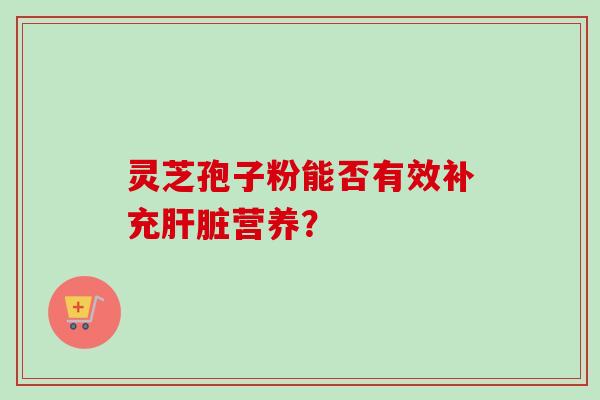 灵芝孢子粉能否有效补充肝脏营养？-第1张图片-卓越灵芝孢子粉