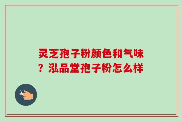 灵芝孢子粉颜色和气味?泓品堂孢子粉怎么样-第1张图片-卓越灵芝孢子粉 灵芝孢子粉颜色和气味?泓品堂孢子粉怎么样-第1张图片-卓越灵芝孢子粉