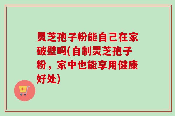 灵芝孢子粉能自己在家破壁吗(自制灵芝孢子粉,家中也能享用健康好处)-第1张图片-卓越灵芝孢子粉 灵芝孢子粉能自己在家破壁吗(自制灵芝孢子粉,家中也能享用健康好处)-第1张图片-卓越灵芝孢子粉