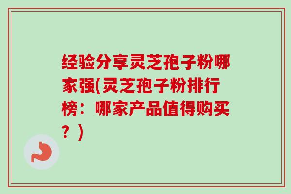 经验分享灵芝孢子粉哪家强(灵芝孢子粉排行榜:哪家产品值得购买?)-第1张图片-卓越灵芝孢子粉 经验分享灵芝孢子粉哪家强(灵芝孢子粉排行榜:哪家产品值得购买?)-第1张图片-卓越灵芝孢子粉