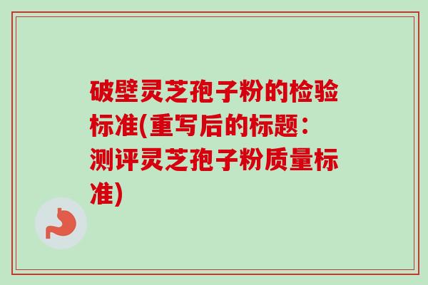 破壁灵芝孢子粉的检验标准(重写后的标题：测评灵芝孢子粉质量标准)-第1张图片-卓越灵芝孢子粉